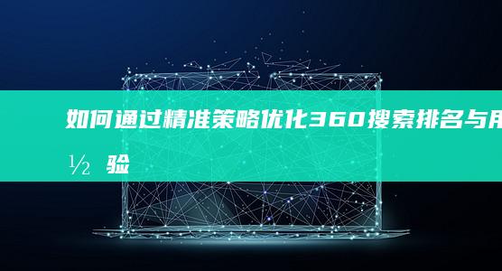 如何通过精准策略优化360搜索排名与用户体验