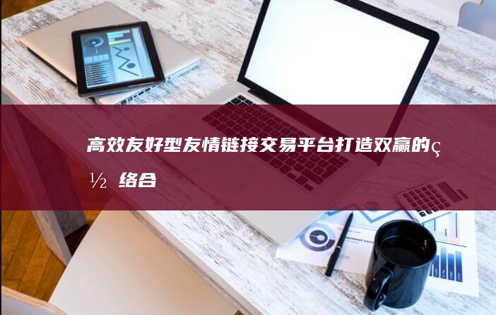 高效友好型友情链接交易平台：打造双赢的网络合作机遇